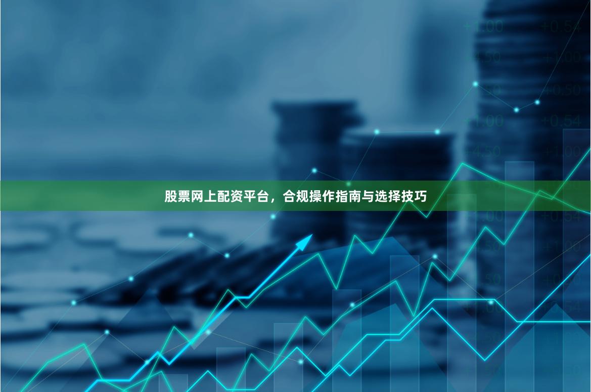 股票网上配资平台,合规操作指南与选择技巧