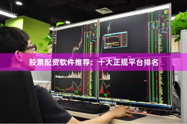 股票配资软件推荐：十大正规平台排名