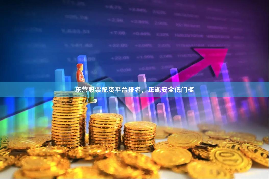 东营股票配资平台排名，正规安全低门槛