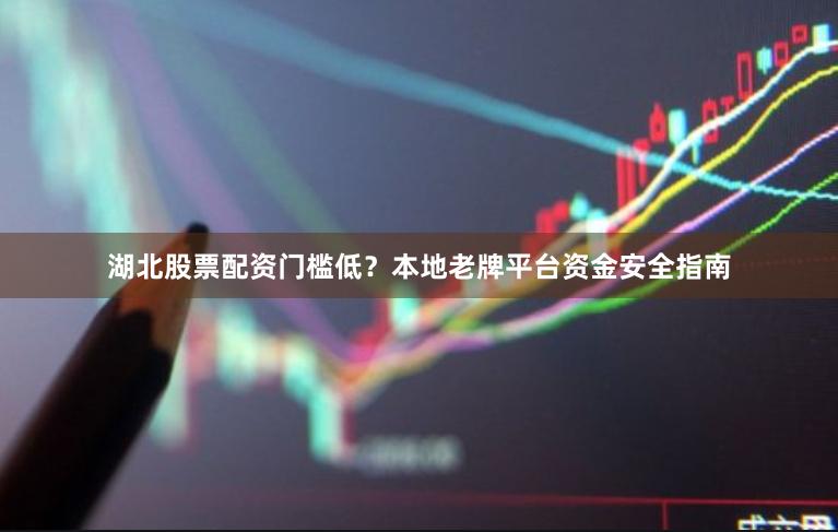 湖北股票配资门槛低？本地老牌平台资金安全指南