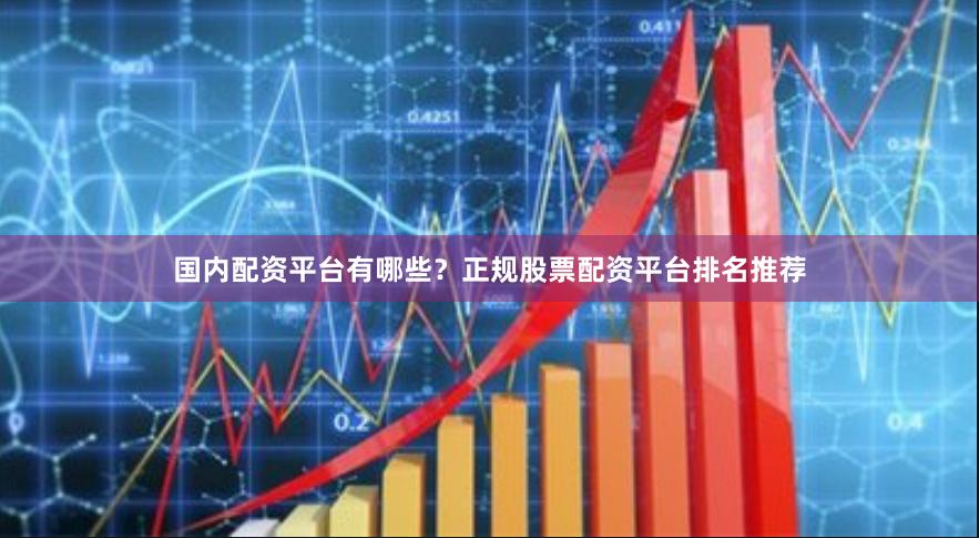 国内配资平台有哪些？正规股票配资平台排名推荐