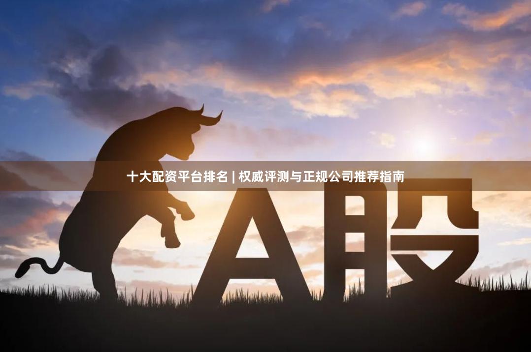 十大配资平台排名 | 权威评测与正规公司推荐指南