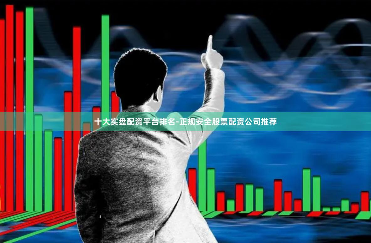 十大实盘配资平台排名-正规安全股票配资公司推荐