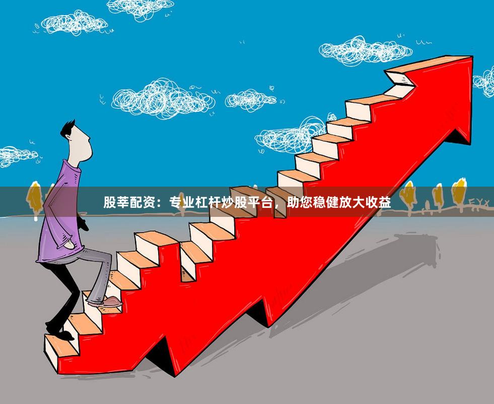 股莘配资：专业杠杆炒股平台，助您稳健放大收益
