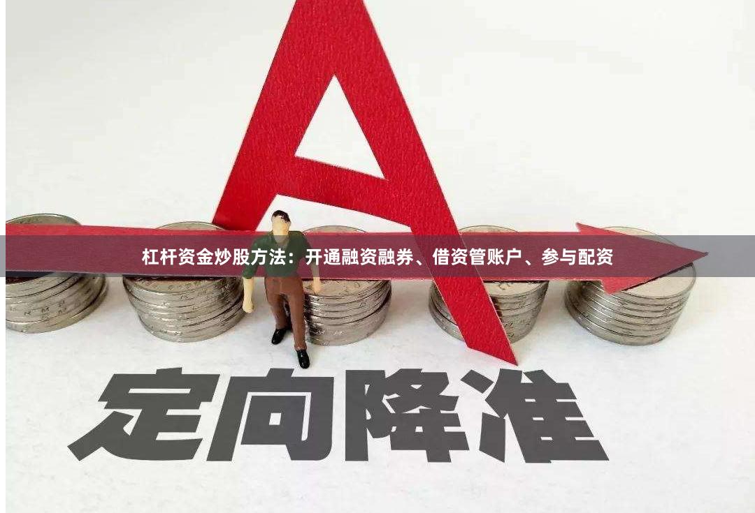 杠杆资金炒股方法：开通融资融券、借资管账户、参与配资