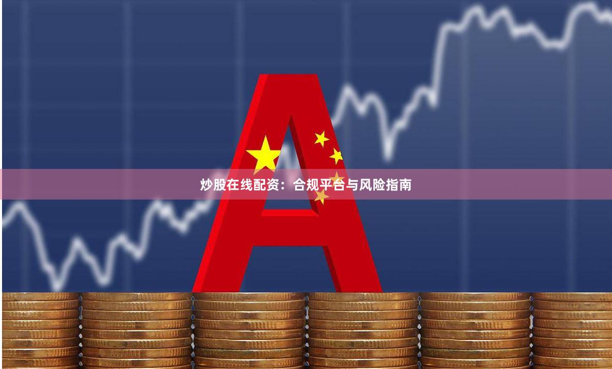 炒股在线配资：合规平台与风险指南