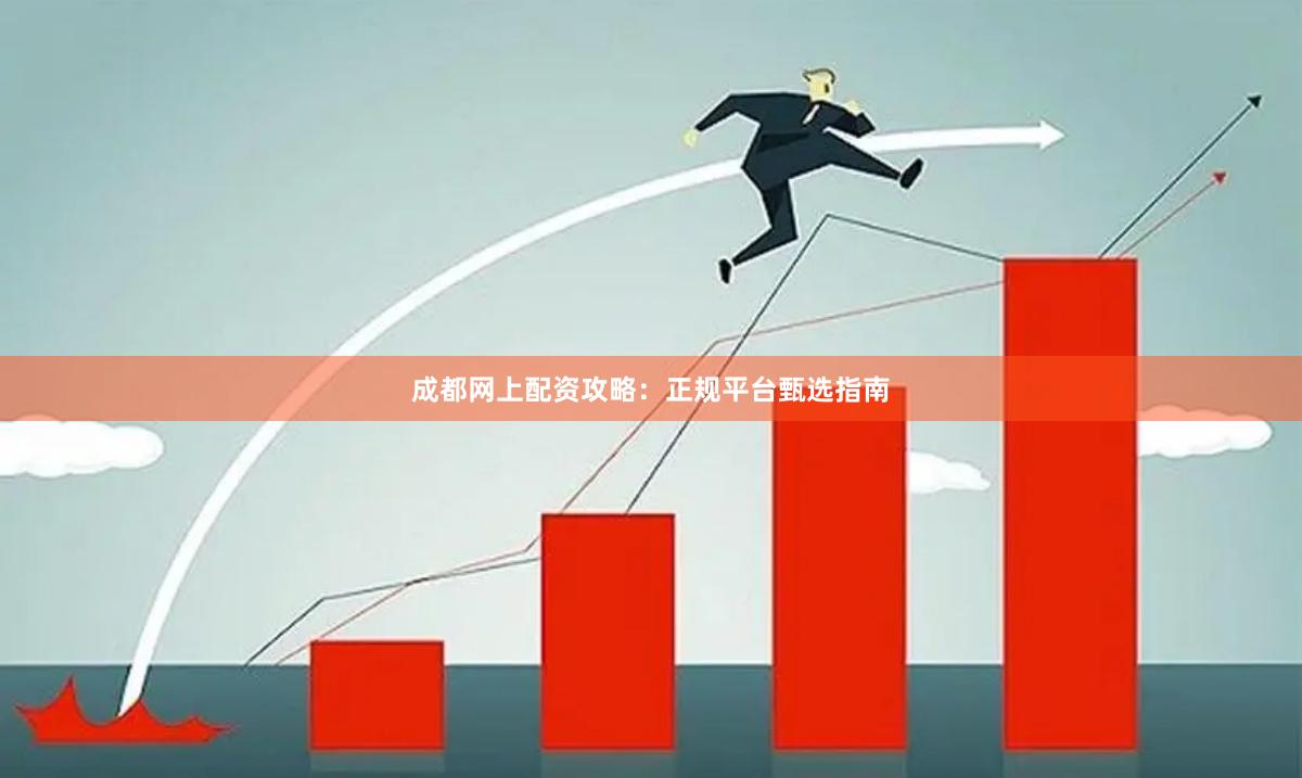 成都网上配资攻略：正规平台甄选指南