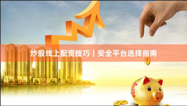 炒股线上配资技巧｜安全平台选择指南