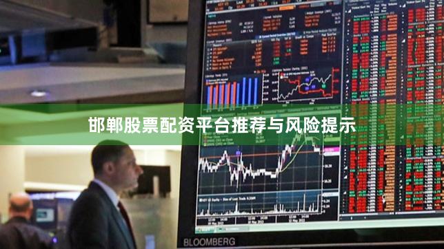 邯郸股票配资平台推荐与风险提示