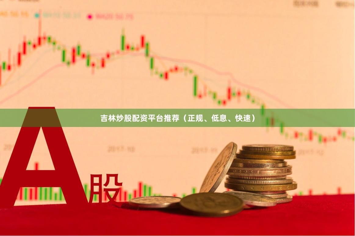 吉林炒股配资平台推荐（正规、低息、快速）