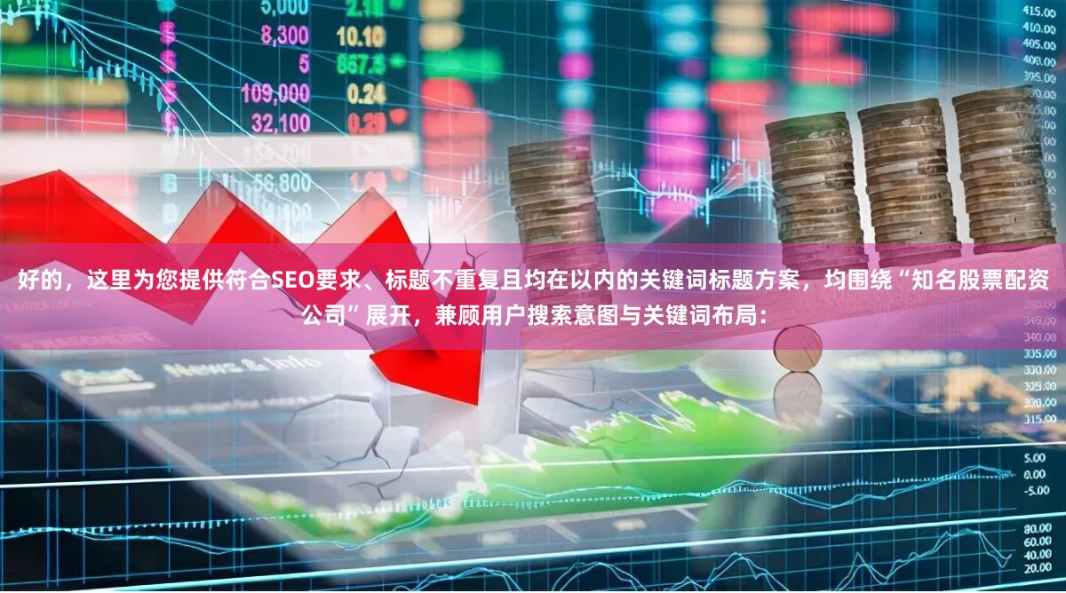 好的，这里为您提供符合SEO要求、标题不重复且均在以内的关键词标题方案，均围绕“知名股票配资公司”展开，兼顾用户搜索意图与关键词布局：