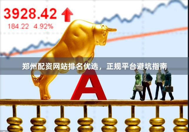 郑州配资网站排名优选，正规平台避坑指南
