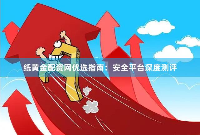 纸黄金配资网优选指南：安全平台深度测评