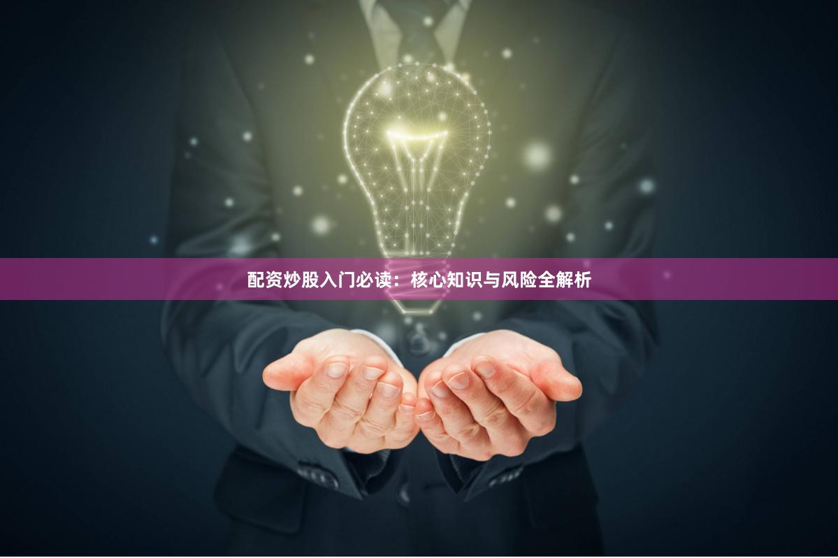 配资炒股入门必读：核心知识与风险全解析