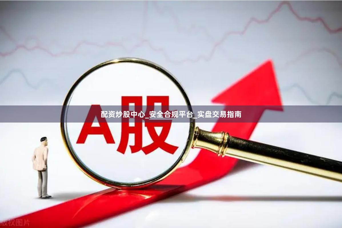配资炒股中心_安全合规平台_实盘交易指南