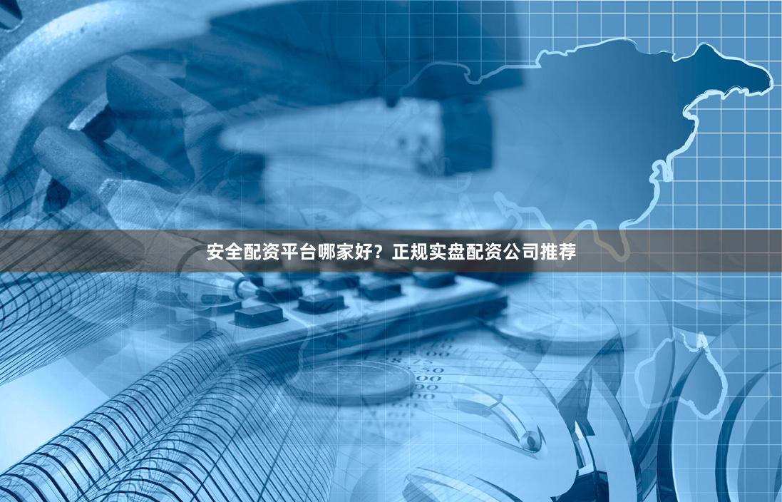 安全配资平台哪家好？正规实盘配资公司推荐