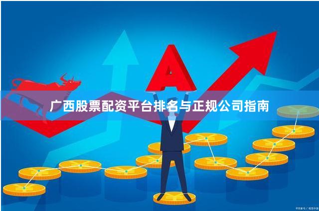 广西股票配资平台排名与正规公司指南