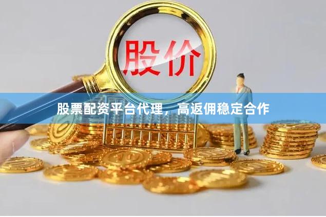 股票配资平台代理，高返佣稳定合作