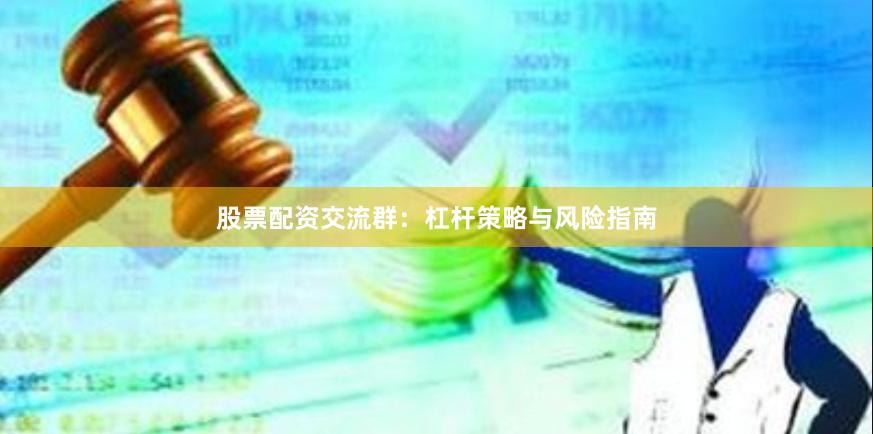 股票配资交流群：杠杆策略与风险指南