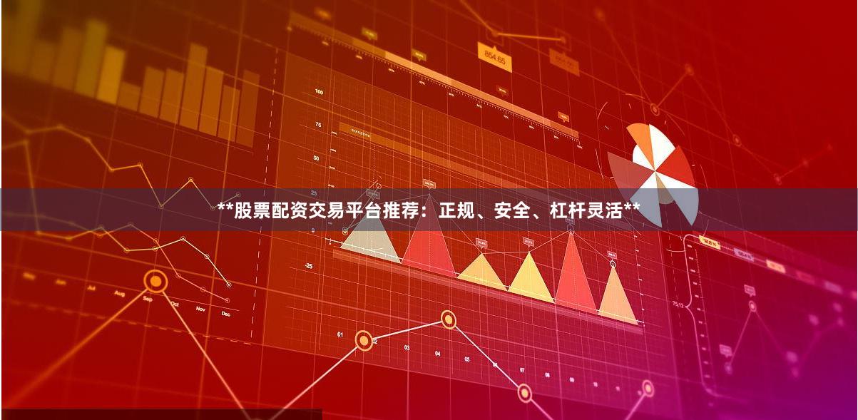 **股票配资交易平台推荐：正规、安全、杠杆灵活**
