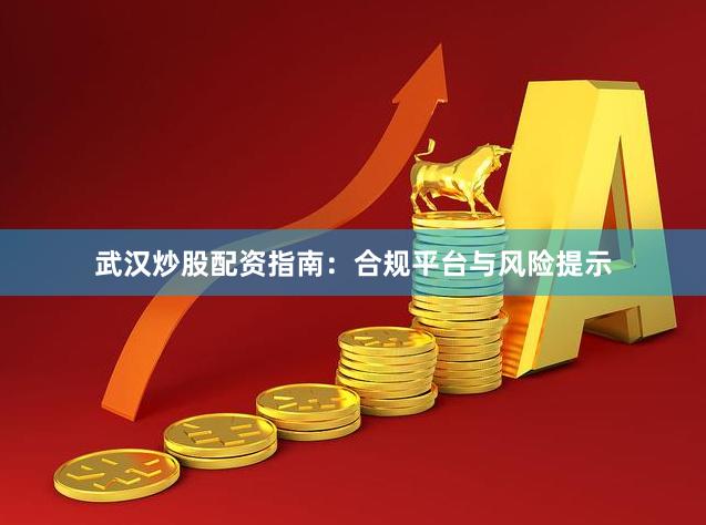武汉炒股配资指南：合规平台与风险提示