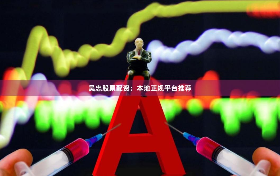 吴忠股票配资：本地正规平台推荐